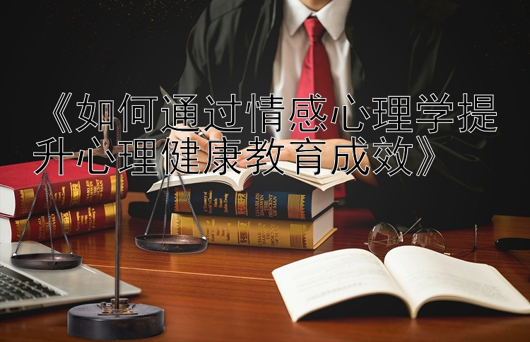 《如何通过情感心理学提升心理健康教育成效》