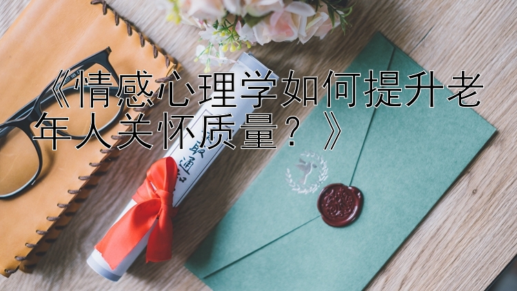 《情感心理学如何提升老年人关怀质量？》