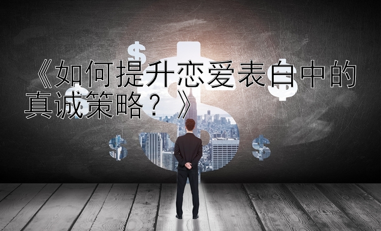 《如何提升恋爱表白中的真诚策略？》