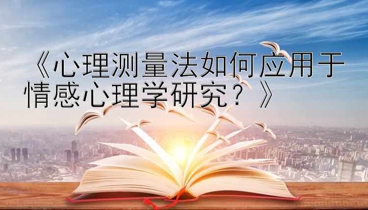 《心理测量法如何应用于情感心理学研究？》