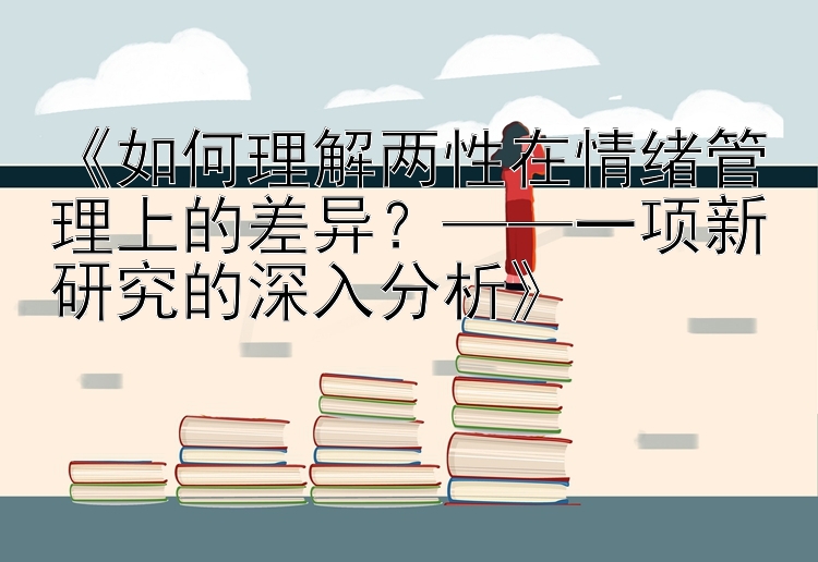 《如何理解两性在情绪管理上的差异？——一项新研究的深入分析》