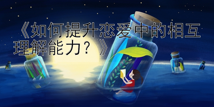 《如何提升恋爱中的相互理解能力？》