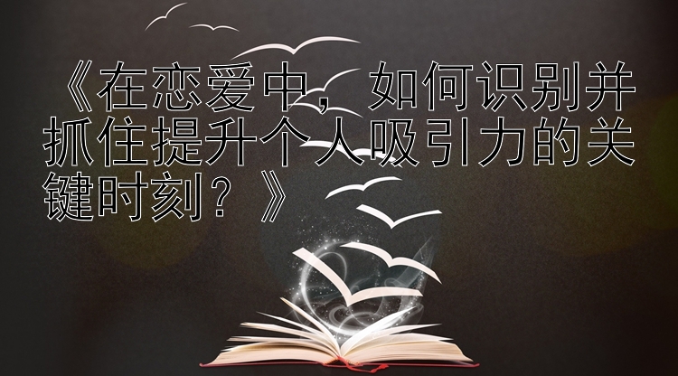 《在恋爱中，如何识别并抓住提升个人吸引力的关键时刻？》