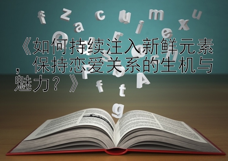 《如何持续注入新鲜元素，保持恋爱关系的生机与魅力？》