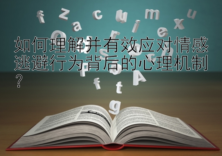 如何理解并有效应对情感逃避行为背后的心理机制？