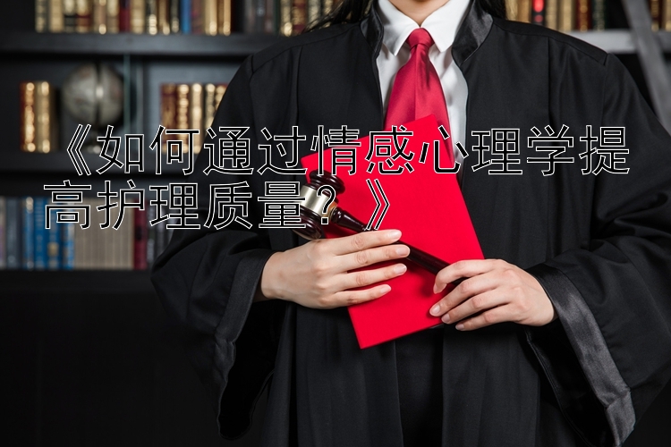 《如何通过情感心理学提高护理质量？》