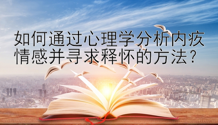 如何通过心理学分析内疚情感并寻求释怀的方法？