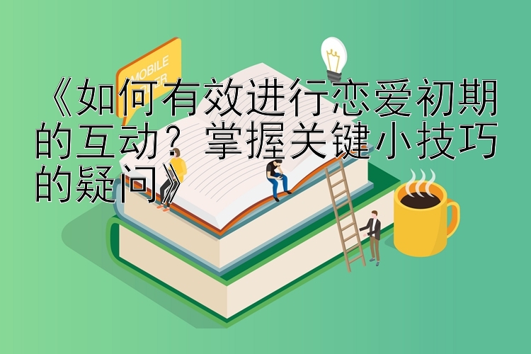 《如何有效进行恋爱初期的互动？掌握关键小技巧的疑问》