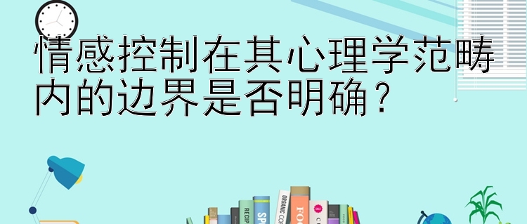 情感控制在其心理学范畴内的边界是否明确？