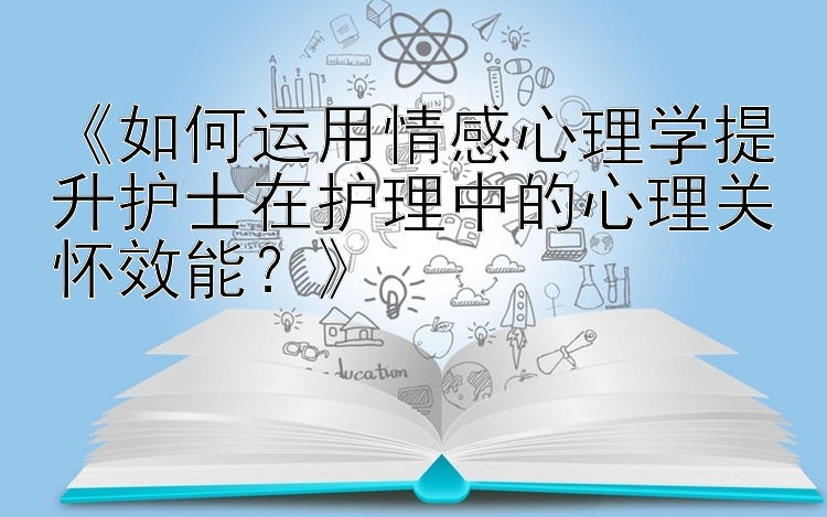 《如何运用情感心理学提升护士在护理中的心理关怀效能？》