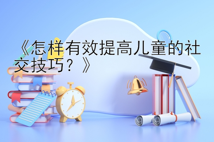 《怎样有效提高儿童的社交技巧？》