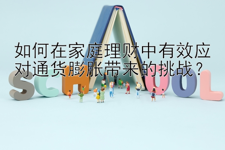 如何在家庭理财中有效应对通货膨胀带来的挑战？