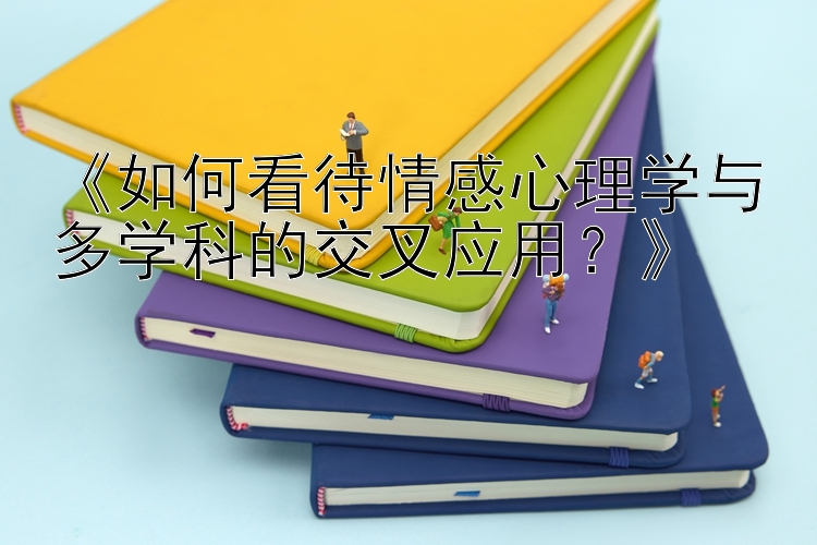 《如何看待情感心理学与多学科的交叉应用？》