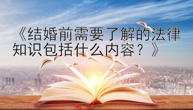 《结婚前需要了解的法律知识包括什么内容？》