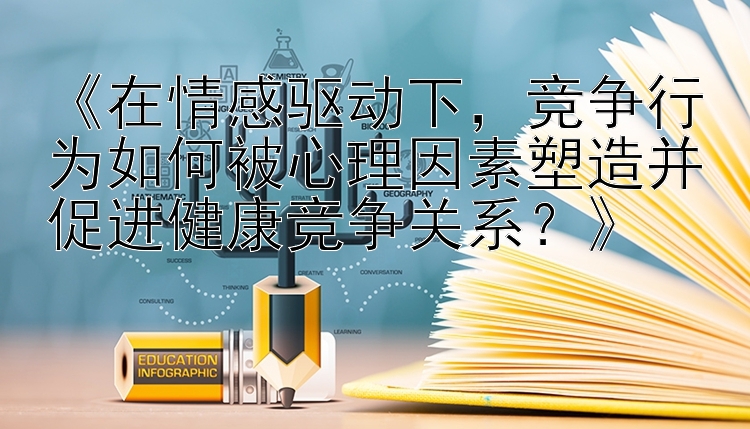 《在情感驱动下，竞争行为如何被心理因素塑造并促进健康竞争关系？》