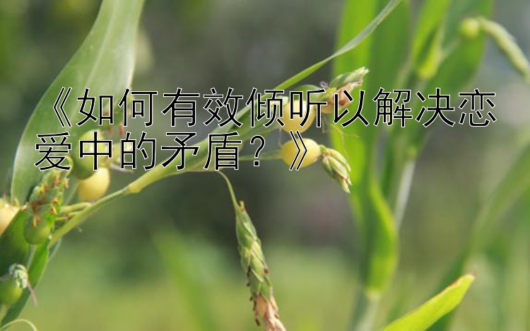 《如何有效倾听以解决恋爱中的矛盾？》