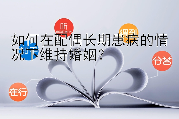 如何在配偶长期患病的情况下维持婚姻？