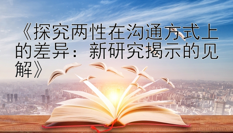 《探究两性在沟通方式上的差异：新研究揭示的见解》