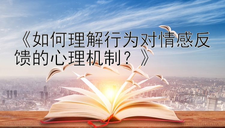 《如何理解行为对情感反馈的心理机制？》