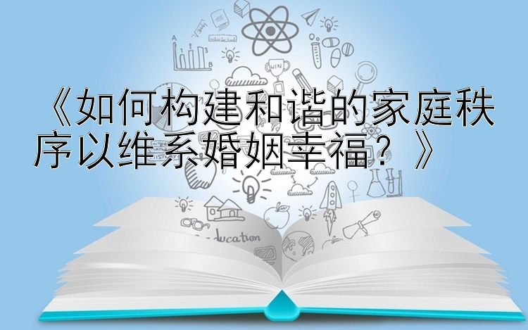 《如何构建和谐的家庭秩序以维系婚姻幸福？》