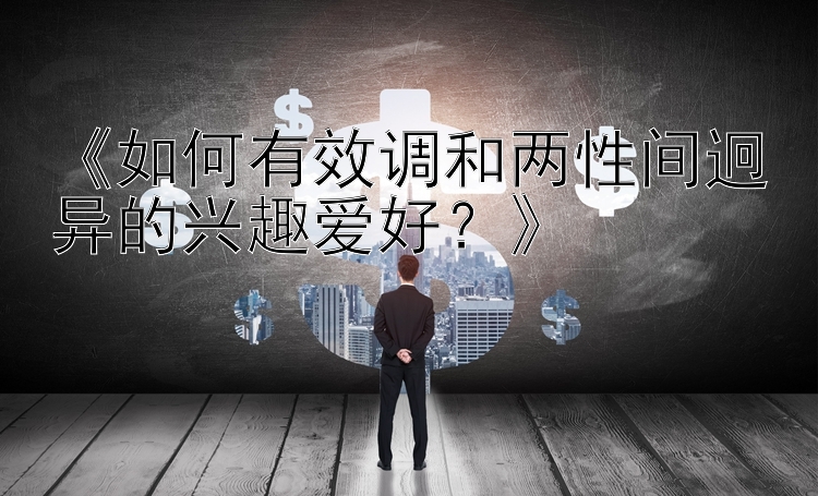 《如何有效调和两性间迥异的兴趣爱好？》