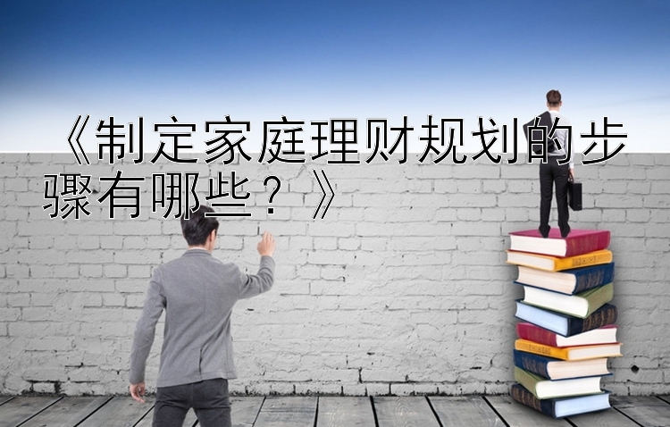 《制定家庭理财规划的步骤有哪些？》