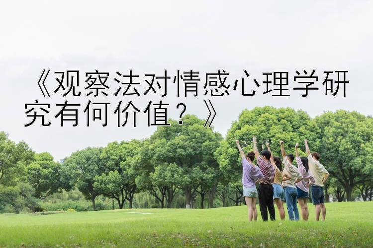 《观察法对情感心理学研究有何价值？》