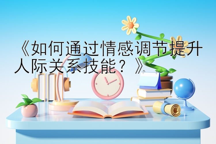 《如何通过情感调节提升人际关系技能？》