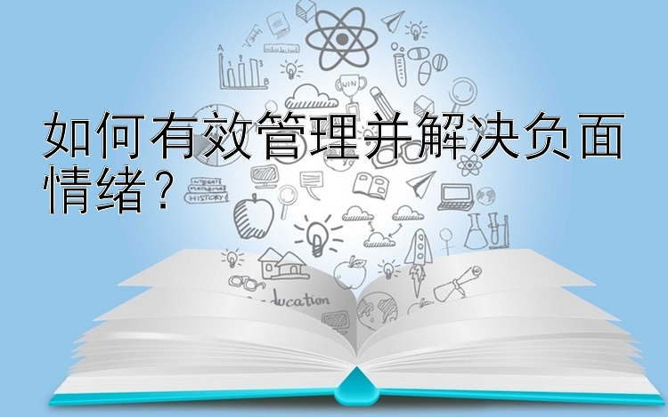 如何有效管理并解决负面情绪？