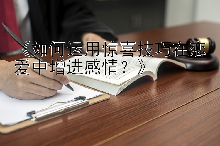 《如何运用惊喜技巧在恋爱中增进感情？》