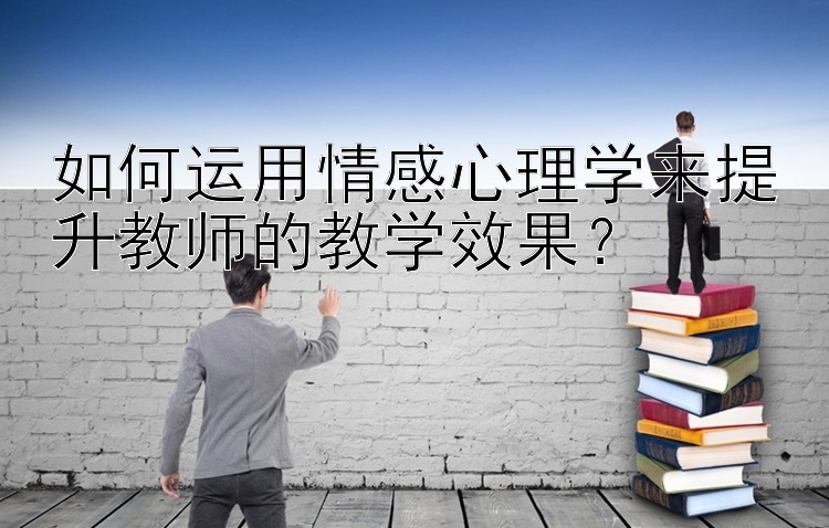 如何运用情感心理学来提升教师的教学效果？