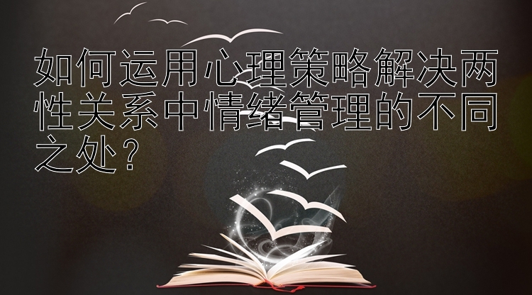 如何运用心理策略解决两性关系中情绪管理的不同之处？