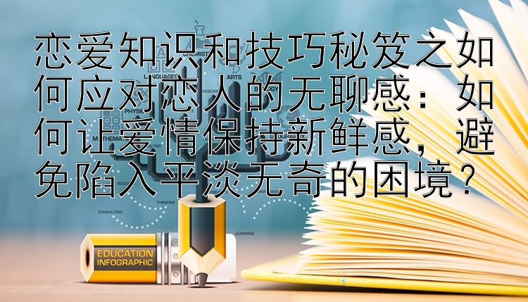 恋爱知识和技巧秘笈之如何应对恋人的无聊感：如何让爱情保持新鲜感，避免陷入平淡无奇的困境？