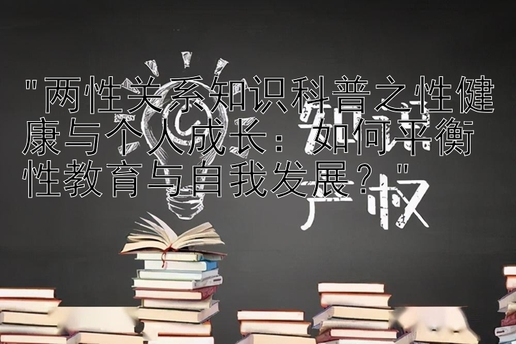 两性关系知识科普之性健康与个人成长：如何平衡性教育与自我发展？