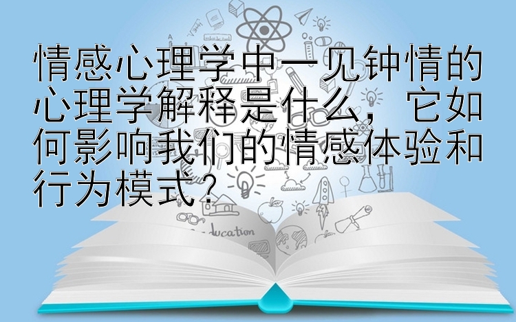 情感心理学中一见钟情的心理学解释是什么，它如何影响我们的情感体验和行为模式？