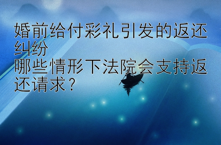 婚前给付彩礼引发的返还纠纷  
哪些情形下法院会支持返还请求？