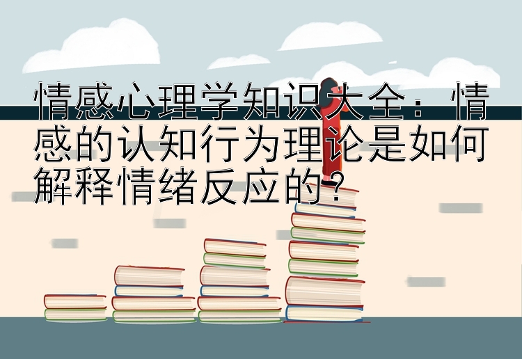 情感心理学知识大全：情感的认知行为理论是如何解释情绪反应的？