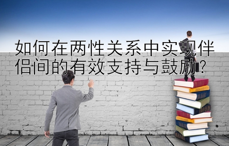 如何在两性关系中实现伴侣间的有效支持与鼓励？