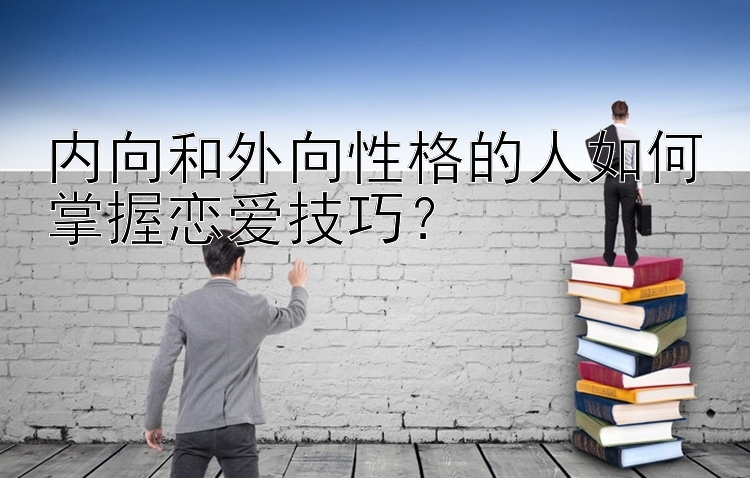 内向和外向性格的人如何掌握恋爱技巧？