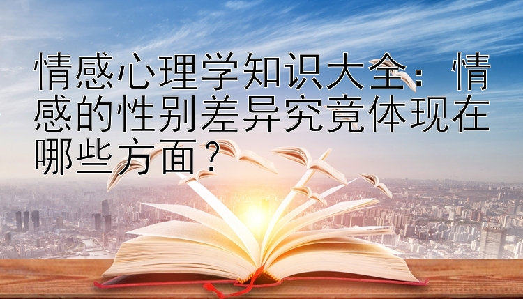 情感心理学知识大全：情感的性别差异究竟体现在哪些方面？