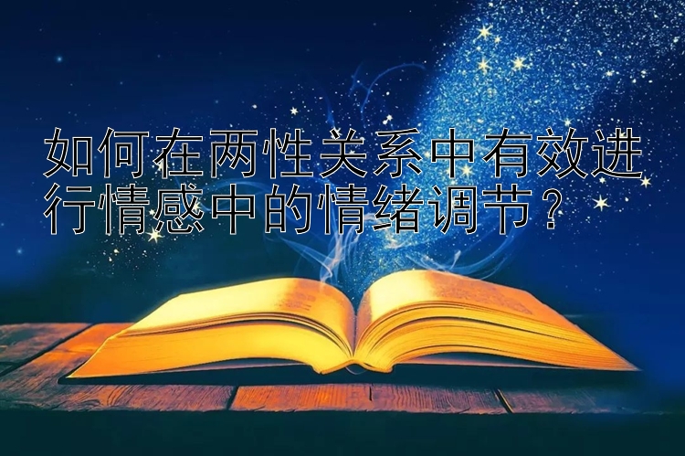 如何在两性关系中有效进行情感中的情绪调节？