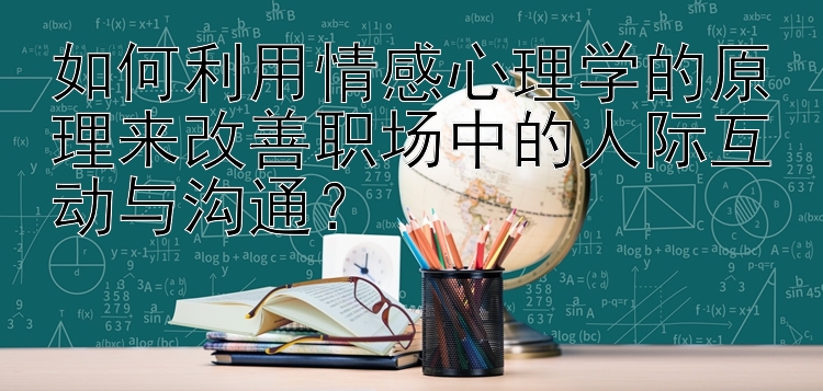 如何利用情感心理学的原理来改善职场中的人际互动与沟通？