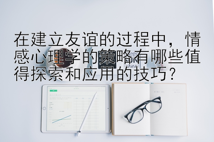 在建立友谊的过程中，情感心理学的策略有哪些值得探索和应用的技巧？