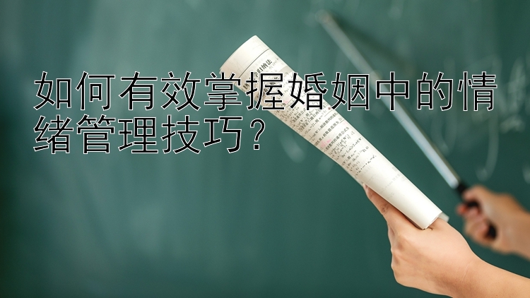 如何有效掌握婚姻中的情绪管理技巧？