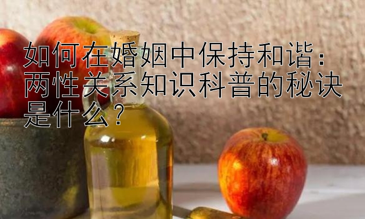 如何在婚姻中保持和谐：两性关系知识科普的秘诀是什么？