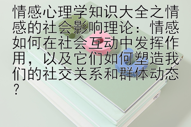 情感心理学知识大全之情感的社会影响理论：情感如何在社会互动中发挥作用，以及它们如何塑造我们的社交关系和群体动态？