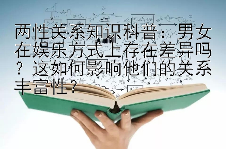 两性关系知识科普：男女在娱乐方式上存在差异吗？这如何影响他们的关系丰富性？