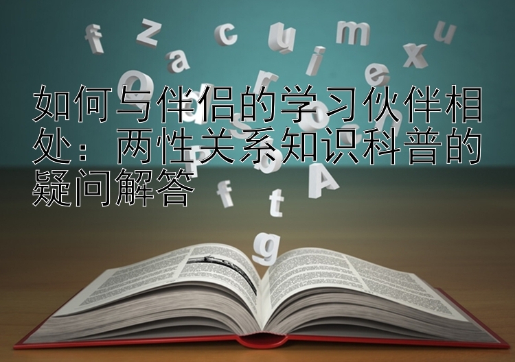 如何与伴侣的学习伙伴相处：两性关系知识科普的疑问解答