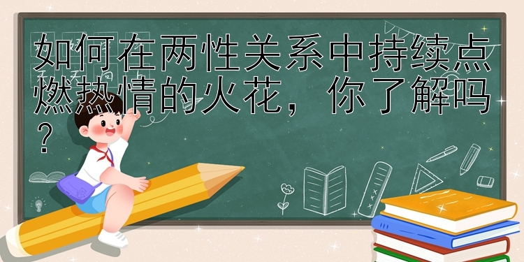 如何在两性关系中持续点燃热情的火花，你了解吗？