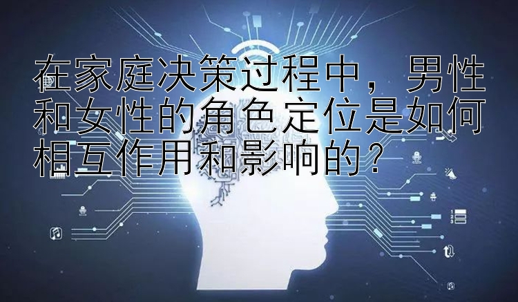 在家庭决策过程中，男性和女性的角色定位是如何相互作用和影响的？